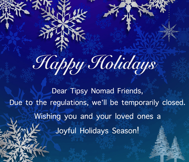 Happy Holidays! Dear Tipsy Nomad Friends, due to regulations, we'll be temporarily closed. Wishing you and your loved ones a Joyful Holidays Season!